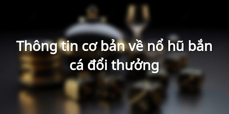 Nổ hũ bắn cá và những thông tin cơ bản