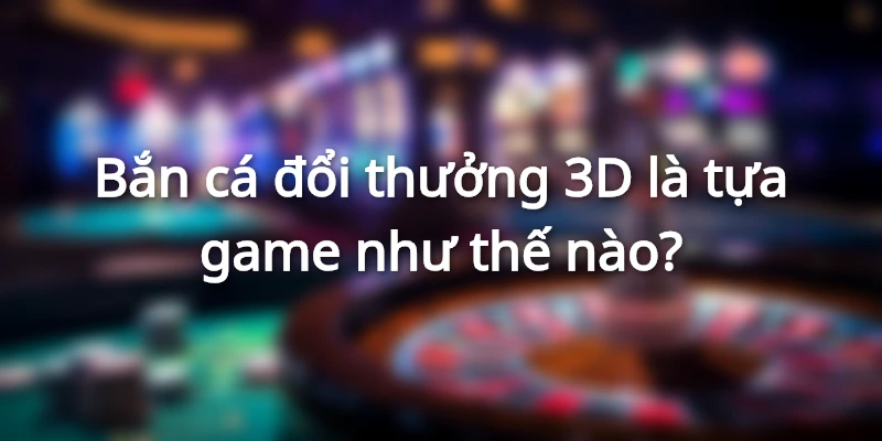 Tìm hiểu về siêu phẩm săn cá đổi thưởng 3D đình đám