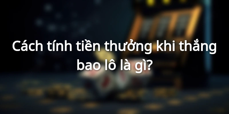 Biết cách tính tiền cược bao lô để dễ dàng thu vốn khi chiến thắng