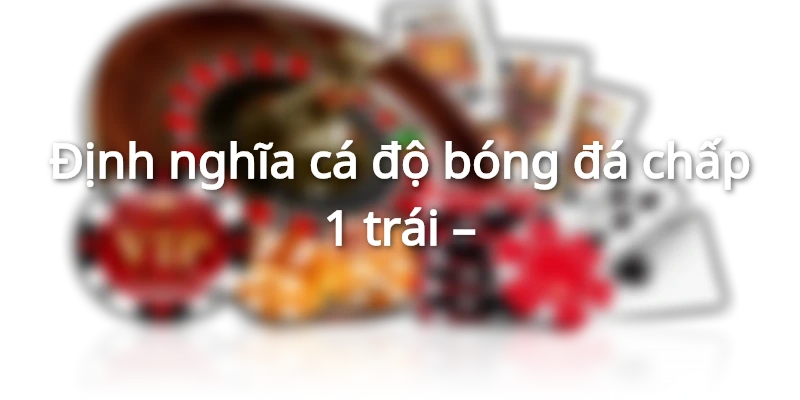 Cá độ bóng đá chấp 1 trái là một loại cá cược thông dụng