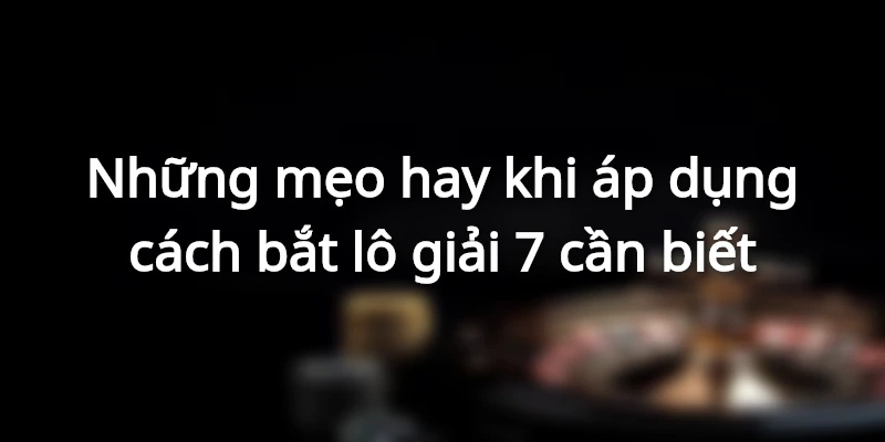 Mẹo hay cần áp dụng khi bắt lô của giải 7