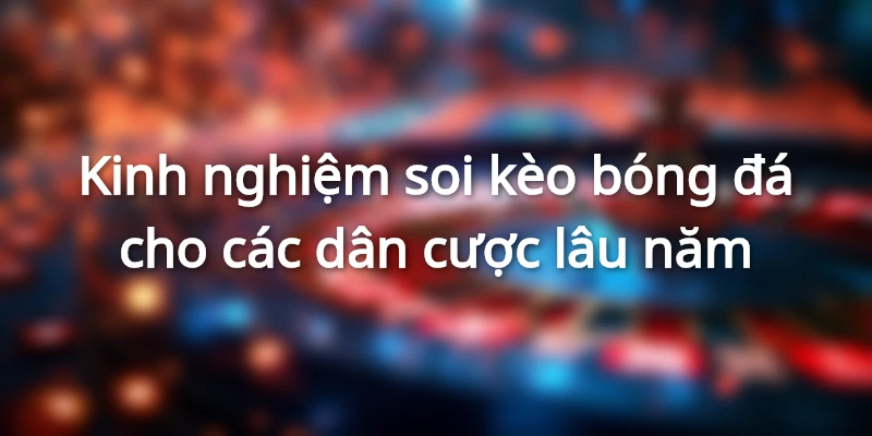 Những kinh nghiệm soi kèo của dân cược lâu năm