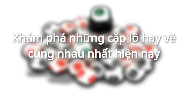 Khám phá những cặp lô hay về cùng nhau nhất hiện nay